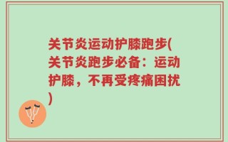 关节炎运动护膝跑步(关节炎跑步必备：运动护膝，不再受疼痛困扰)