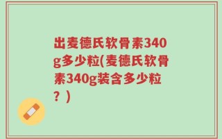 出麦德氏软骨素340g多少粒(麦德氏软骨素340g装含多少粒？)