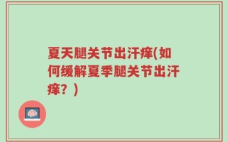 夏天腿关节出汗痒(如何缓解夏季腿关节出汗痒？)