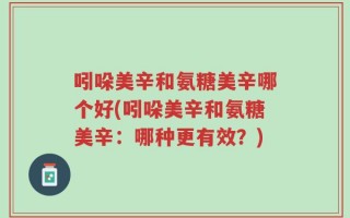 吲哚美辛和氨糖美辛哪个好(吲哚美辛和氨糖美辛：哪种更有效？)