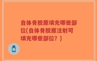 自体骨胶原填充哪些部位(自体骨胶原注射可填充哪些部位？)