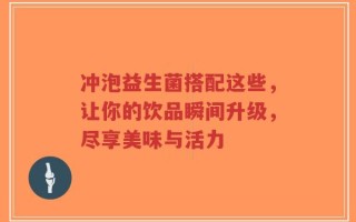 冲泡益生菌搭配这些，让你的饮品瞬间升级，尽享美味与活力