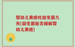 婴幼儿黄疸吃益生菌几天(益生菌能否缓解婴幼儿黄疸)