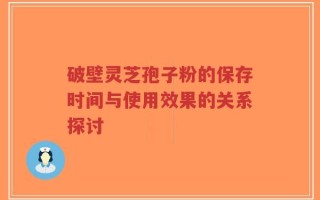 破壁灵芝孢子粉的保存时间与使用效果的关系探讨