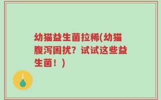 幼猫益生菌拉稀(幼猫腹泻困扰？试试这些益生菌！)