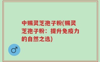 中赐灵芝孢子粉(赐灵芝孢子粉：提升免疫力的自然之选)