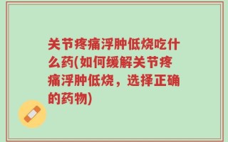 关节疼痛浮肿低烧吃什么药(如何缓解关节疼痛浮肿低烧，选择正确的药物)