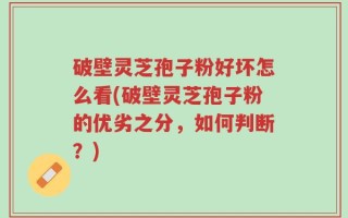 破壁灵芝孢子粉好坏怎么看(破壁灵芝孢子粉的优劣之分，如何判断？)