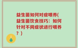 益生菌如何对症喂养(益生菌饮食技巧：如何针对不同症状进行喂养？)