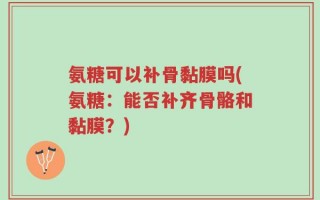 氨糖可以补骨黏膜吗(氨糖：能否补齐骨骼和黏膜？)