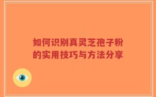 如何识别真灵芝孢子粉的实用技巧与方法分享