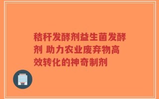 秸秆发酵剂益生菌发酵剂 助力农业废弃物高效转化的神奇制剂