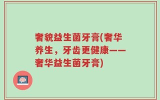 奢貌益生菌牙膏(奢华养生，牙齿更健康——奢华益生菌牙膏)