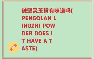 破壁灵芝粉有味道吗(PENGOLAN LINGZHI POWDER DOES IT HAVE A TASTE)