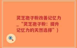 灵芝孢子粉改善记忆力_“灵芝孢子粉：提升记忆力的天然选择”)