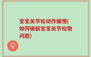 宝宝关节松动作缓慢(如何缓解宝宝关节松弛问题)