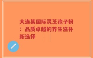 大连某国际灵芝孢子粉：品质卓越的养生滋补新选择