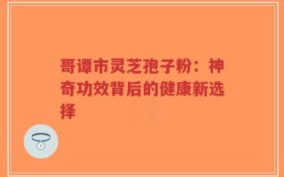 哥谭市灵芝孢子粉：神奇功效背后的健康新选择