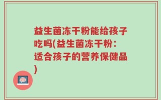 益生菌冻干粉能给孩子吃吗(益生菌冻干粉：适合孩子的营养保健品)
