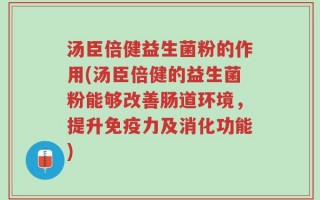 汤臣倍健益生菌粉的作用(汤臣倍健的益生菌粉能够改善肠道环境，提升免疫力及消化功能)