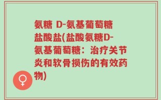 氨糖 D-氨基葡萄糖盐酸盐(盐酸氨糖D-氨基葡萄糖：治疗关节炎和软骨损伤的有效药物)