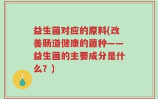 益生菌对应的原料(改善肠道健康的菌种——益生菌的主要成分是什么？)