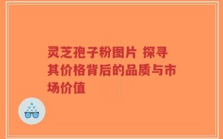 灵芝孢子粉图片 探寻其价格背后的品质与市场价值