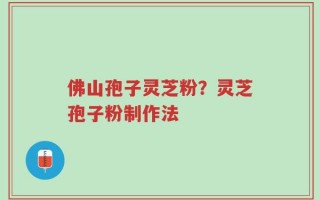 佛山孢子灵芝粉？灵芝孢子粉制作法