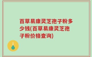 百草易康灵芝孢子粉多少钱(百草易康灵芝孢子粉价格查询)