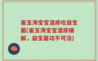 崔玉涛宝宝湿疹吃益生菌(崔玉涛宝宝湿疹缓解，益生菌功不可没)