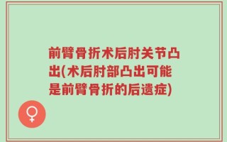 前臂骨折术后肘关节凸出(术后肘部凸出可能是前臂骨折的后遗症)