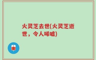 火灵芝去世(火灵芝逝世，令人唏嘘)