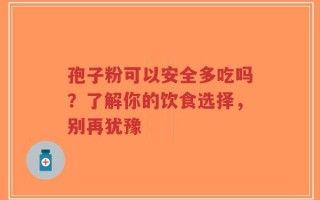 孢子粉可以安全多吃吗？了解你的饮食选择，别再犹豫