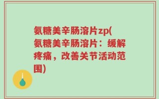 氨糖美辛肠溶片zp(氨糖美辛肠溶片：缓解疼痛，改善关节活动范围)