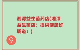 湘潭益生菌药店(湘潭益生菌店：提供健康好肠道！)