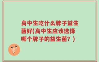 高中生吃什么牌子益生菌好(高中生应该选择哪个牌子的益生菌？)