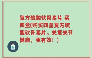 复方硫酸软骨素片 买四盒(购买四盒复方硫酸软骨素片，关爱关节健康，更有效！)