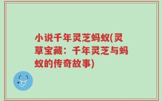 小说千年灵芝蚂蚁(灵草宝藏：千年灵芝与蚂蚁的传奇故事)