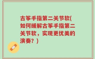 古筝手指第二关节软(如何缓解古筝手指第二关节软，实现更优美的演奏？)