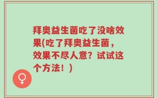 拜奥益生菌吃了没啥效果(吃了拜奥益生菌，效果不尽人意？试试这个方法！)