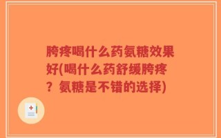胯疼喝什么药氨糖效果好(喝什么药舒缓胯疼？氨糖是不错的选择)