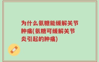 为什么氨糖能缓解关节肿痛(氨糖可缓解关节炎引起的肿痛)