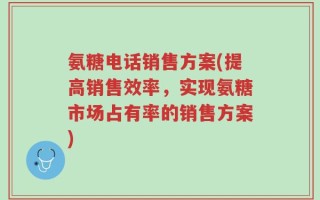 氨糖电话销售方案(提高销售效率，实现氨糖市场占有率的销售方案)