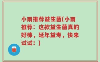 小雨推荐益生菌(小雨推荐：这款益生菌真的好棒，延年益寿，快来试试！)
