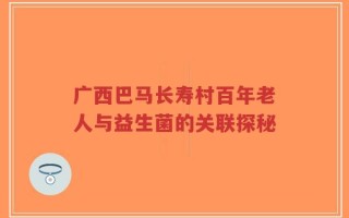广西巴马长寿村百年老人与益生菌的关联探秘
