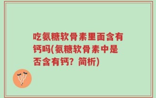 吃氨糖软骨素里面含有钙吗(氨糖软骨素中是否含有钙？简析)