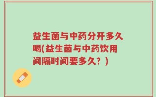 益生菌与中药分开多久喝(益生菌与中药饮用间隔时间要多久？)