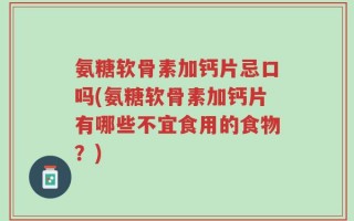 氨糖软骨素加钙片忌口吗(氨糖软骨素加钙片有哪些不宜食用的食物？)