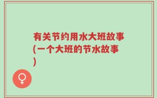 有关节约用水大班故事(一个大班的节水故事)