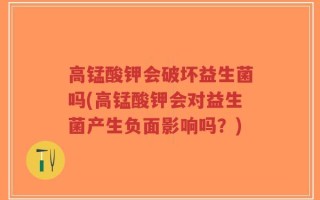 高锰酸钾会破坏益生菌吗(高锰酸钾会对益生菌产生负面影响吗？)